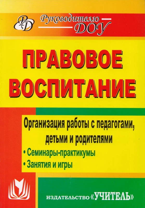 Правовое воспитание. Организация работы с педагогами, детьми и родителями: семинары-практикумы, занятия, игры / автор-сост. Т.А. Харитончик. - Волгоград: Учитель, 2011. - 228 с. - (Руководителю ДОУ). - мягк. обл.