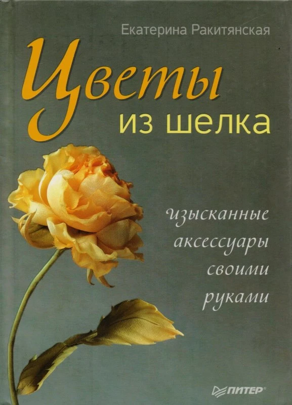 Ракитянская Е. Цветы из шелка. Изысканные аксессуары своими руками. - СПб.: Питер, 2013. - 128 с. - (Ручная работа). - тверд. обл.