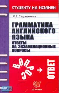 Скорлупкина И.А. Грамматика английского языка. Ответы на экзаменационные вопросы: Учебное пособия для вузов. - М.: Экзамен, 2007. - 224 с. - (Студенту на экзамен). - мягк. обл.