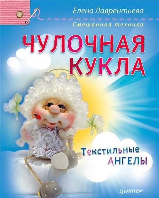 Лаврентьева Е. Чулочная кукла. Текстильные ангелы. - СПб.: Питер, 2016. - 64 с. - мягк. обл.