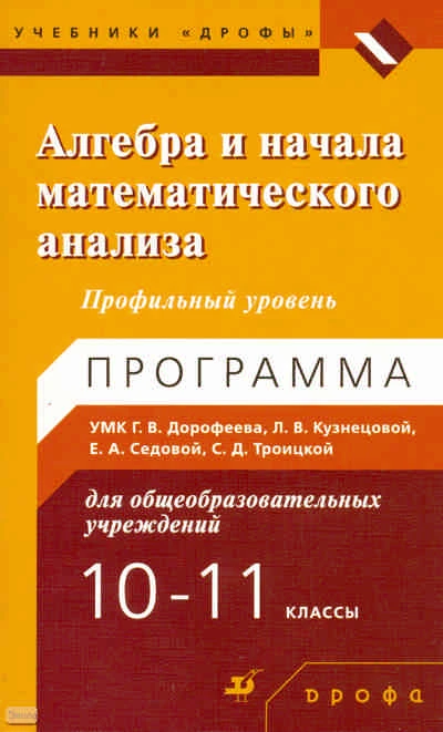 Седова Е.Л, Троицкая С.Д. Алгебра и начала математического анализа. 10-11 кл. Профильный уровень. УМК Дорофеев Г.В, Кузнецова Л.В, Седова Е.А, Троицкая С.Д. - М.: Дрофа, 2010. - 47 с. - мягк. обл.