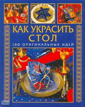 Как украсить стол: 100 оригинальных идей / Пер. с нем. Т. Григорьевой. - М.: АСТ-ПРЕСС, 2008. - 152 с. - (Золотая библиотека хозяйки). - тверд. обл.