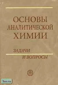 Основы аналитической химии. Задачи и вопросы: Учебное пособие для вузов / Ред. Ю.А. Золотова. - М.: Высшая школа, 2002. - 412 с. - тверд. обл.