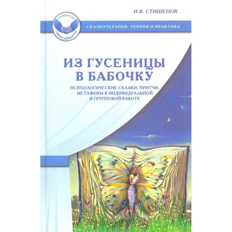 Стишенок И.В. Из гусеницы в бабочку: Психологические сказки, притчи, метафоры в индивидуальной и групповой работе. - М.: Генезис, 2012. - 368 с. - (Сказкотерапия: теория и практика). - тверд. обл.
