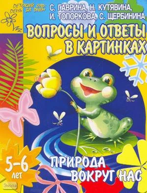 Гаврина С.Е, Кутявина Н.Л, Топоркова И.Г. Вопросы и ответы в картинках. Тетрадь для детей 5-6 лет. Природа вокруг нас. - Ярославль: Академия развития, 2005. - 24 с. - (Детский сад: день за днем). - мягк. обл.