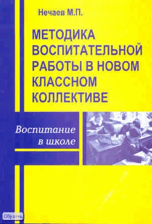 Нечаев М.П. Методика воспитательной работы в новом классном коллективе: Методическое пособие. - М.: Перспектива, 2010. - 144 с. - (Воспитание в школе). - мягк. обл.