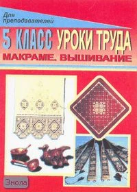 Припеченкова С.И, Глушкова Э.Ю. Уроки труда. 5 кл. Макраме. Вышивание: поурочные планы. - Волгоград: Учитель, 2007. - 62 с. - мягк. обл.