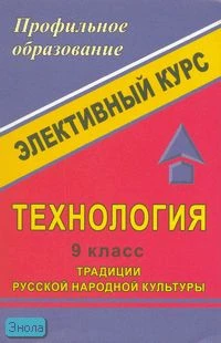 Гурбина Е.А, Гурко М.В, Левина С.А. Технология 9 кл: Традиции русской народной культуры: элективный курс. - Волгоград: Учитель, 2007. - 171 с. - (Профильное образование). - мягк. обл.