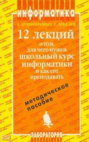 Кушниренко А.Г, Лебедев Г.В. 12 лекций о том, для чего нужен школьный курс информатики и как его преподавать: Методическое пособие. - М.: Лаборатория Базовых Знаний, 2000. - 464 с. - мягк. обл.