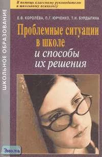 Королева Е.В, Юрченко П.Г, Бурдыгина Т.Н. Проблемные ситуации в школе и способы их решения: Практическое пособие. - М.: АРКТИ, 2006. - 80 с. - (Школьное образование). - мягк. обл.