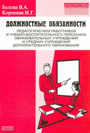 Белова В.А, Корнеева И.Г. Должностные обязанности педагогических работников и учебно-воспитательного персонала образовательных учреждений и средних учреждений дополнительного образования. Методическое пособие. Выпуск 2. - М.: УЦ Перспектива, 2011. - 128 с