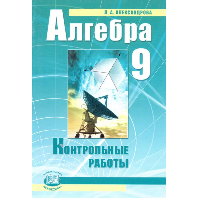 Александрова Л.А. Алгебра. 9 кл. Контрольные работы / Под ред. Мордковича А.Г. - М.: Мнемозина, 2009. - 32 с. - мягк. обл.