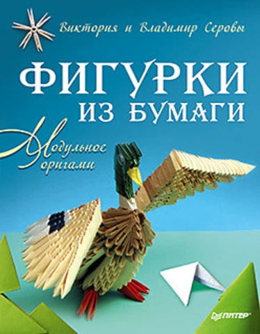 Серова В.В, Серов В.Ю. Фигурки из бумаги. Модульное оригами. - СПБ.: Питер, 2014. - 96 с. - мягк. обл.