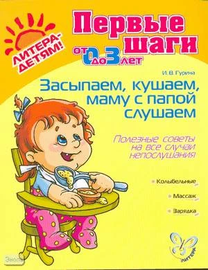 Гурина И.В. Засыпаем, кушаем, маму с папой слушаем. Полезные советы на все случаи непослушания: для работы с детьми до 3 лет. - СПб.: Литера, 2010. - 32 с. - (Первые шаги). - мягк. обл.