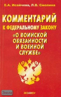 Исайчева Е.А, Смолина Л.В. Комментарий к Федеральному закону "О воинской обязанности и военной службе". - М.: Экзамен, 2006. - 256 с. - (Комментарии к кодексам и законам). - мягк. обл.