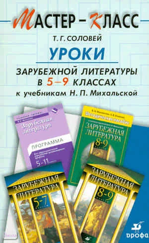 Соловей Т.Г. Уроки зарубежной литературы. 5-9 кл. к учебникам Н.П. Михальской: методическое пособие. - М.: Дрофа, 2007. - 347 с. - (Мастер-класс). - мягк. обл.