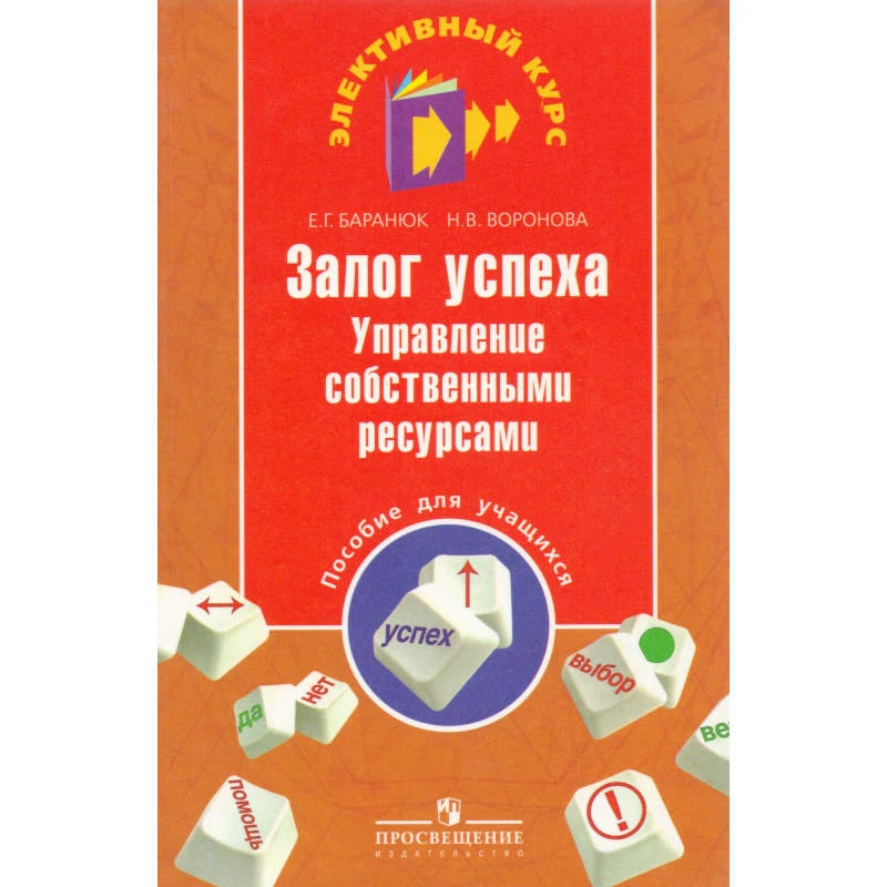 Баранюк Е.Г, Воронова Н.В. Залог успеха: управление собственными ресурсами: пособие для учащихся. - М.: Просвещение, 2009. - 176 с. - (Элективный курс). - мягк. обл.