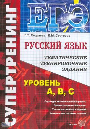 Егораева Г.Т, Сергеева Е.М. ЕГЭ. Русский язык. Тематические тренировочные задания. Уровень А, В, С. - М.: Экзамен, 2010. - 144 с. - (ЕГЭ. Супертренинг). - мягк. обл.
