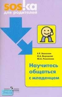 Баенская Е.Р, Выродова И.А, Разенкова Ю.А. Научитесь общаться с младенцем. Пособие для родителей. - М.: Просвещение, 2008. - 128 с. - (SOSka для родителей). - мягк. обл.