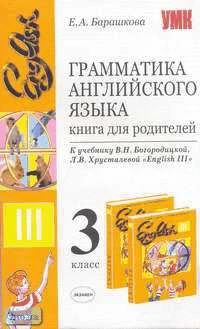 Барашкова Е.А. Грамматика английского языка. Книга для родителей. 3 класс: К учебнику В.Н. Богородицкой, Л.В. Хрусталевой "English-III". - М.: Экзамен, 2007. - 160 с. - (Учебно-методический комплект). - мягк. обл.