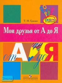 Гризик Т.И. Мои друзья от А до Я. Учебно-наглядное пособие для детей старшего дошкольного возраста. - М.: Просвещение, 2007. - 39 с. - (Скоро в школу). - мягк. обл.