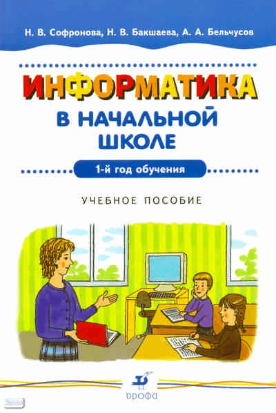 Софронова Н.В, Бакшаева Н.В, Бельчусов А.А. Информатика в начальной школе. 1-й год обучения. - М.: Дрофа, 2008. - 128 с. - мягк. обл.