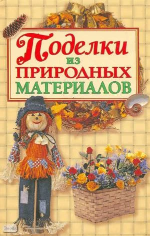 Белякова О.В. Поделки из природных материалов. - М.: АСТ: АСТ МОСКВА; Владимир: ВКТ, 2009. - 316 с. - тверд. обл.