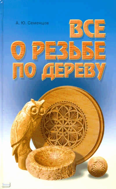 Семенцов А.Ю. Все о резьбе по дереву. - Минск: Современная школа, 2010. - 672 с. - тверд. обл.