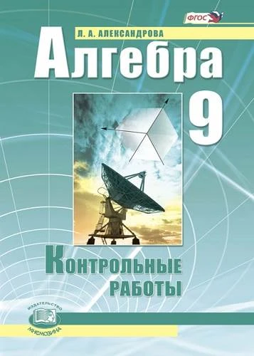 Александрова Л.А, Мордкович А.Г. Алгебра. 9 кл. Контрольные работы. УМК А.Г. Мордкович. - М.: Мнемозина, 2013. - 32 с. - мягк. обл.