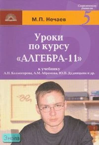 Нечаев М.П. Уроки по курсу «Алгебра - 11». К учебнику А.Н. Колмогорова, А.М. Абрамова, Ю.П. Дудницына. - М.: 5 за знания, 2007. - 112 с. - (Современному учителю). - мягк. обл.