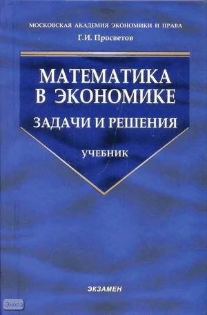 Просветов Г.И. Математика в экономике. Задачи и решения. - М.: Экзамен, 2008. - 446 с. - (Учебник для вузов). - тверд. обл.