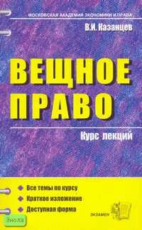 Казанцев В.И. Вещное право: Учебное пособие для вузов. - М.: Экзамен, 2007. - 224 с. - (Курс лекций). - мягк. обл.