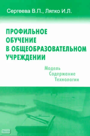 Сергеева В.П, Ляпко И.Л. Профильное обучение в общеобразовательном учреждении. Учебно-методическое пособие. - М.: Перспектива, 2011. - 164 с. - мягк. обл.