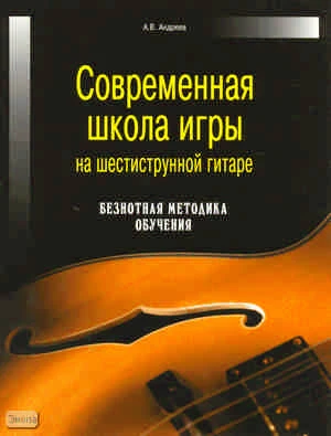 Андреев А.В. Современная школа игры на шестиструнной гитаре. Безнотная методика обучения. - Минск : Современная школа, 2007. - 224 с. - мягк. обл.