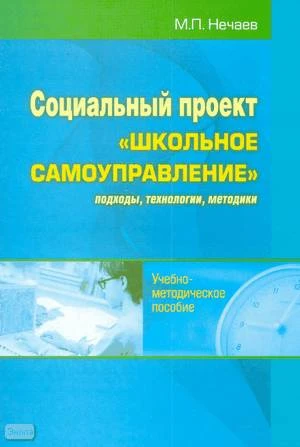 Нечаев М.П. Социальный проект Школьное самоуправление: подходы, технологии, методики. Учебно-методическое пособие. - М.: Перспектива, 2009. - 136 с. - мягк. обл.