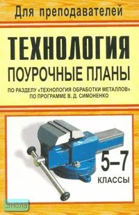 Жадаев Ю.А, Жадаева А.В. Технология. 5-7 кл. Поурочные планы по разделу «Технология обработки металлов». УМК В.Д. Симоненко. - Волгоград: Учитель, 2007. - 220 с. - (Для преподавателей). - мягк. обл.