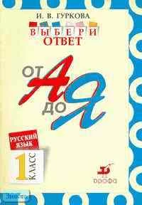 Гуркова И.В. Русский язык: Выбери ответ: От А до Я. 1 кл. Пособие для учащихся. - М.: Дрофа, 2003. - 32 с. - мягк. обл.