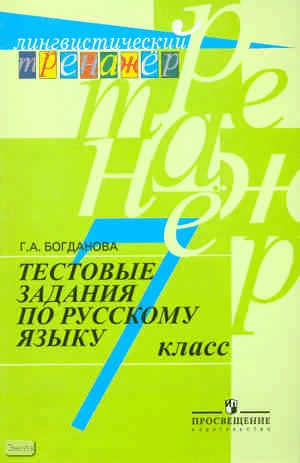 Богданова Г.А. Тестовые задания по русскому языку: 7 кл: пособие для учащихся. - М.: Просвещение, 2011. - 144 с. - (Лингвистический тренажёр). – мягк. обл.