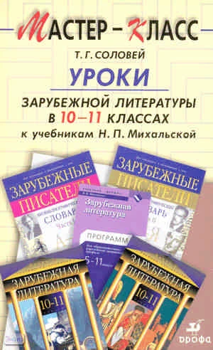 Соловей Т.Г. Уроки зарубежной литературы. 10-11 кл. к учебникам Н.П. Михальской: методическое пособие. - М.: Дрофа, 2007. - 237 с. - (Мастер-класс). - мягк. обл.