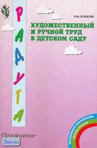 Кошелев В.М. Художественный и ручной труд в детском саду. Книга для воспитателей детского сада и родителей. - М.: Просвещение, 2004. - 48 с. - (Радуга). - мягк. обл.