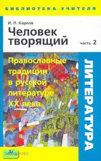 Карпов И.П. Литература. Человек творящий. Методическое пособие. В 2 ч. Ч. 2: Православные традиции в русской литературе XX века. - М.: Дрофа, 2007. - 192 с. - (Библиотека учителя). - мягк. обл.
