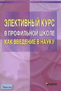 Роботова А.С, Никонов И.Н. Элективный курс в профильной школе как введение в науку. Учебно-методическое пособие для учителей / Ред. А.П. Тряпицыной. - СПб.: КАРО, 2005. - 80 с. - мягк. обл.