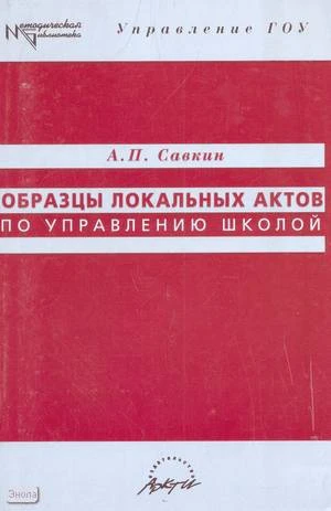 Савкин А.П. Образцы локальных актов по управлению школой. - М.: АРКТИ, 2005. - 208 с. - (Методическая библиотека). - мягк. обл.