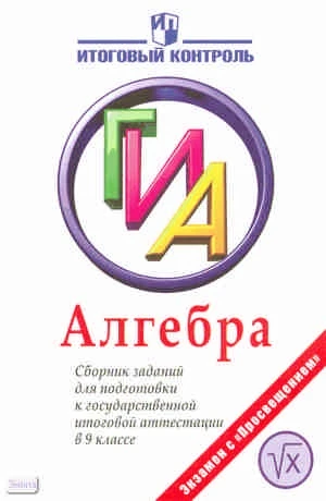Кузнецова Л.В, Суворова С.Б, Бунимович Е.А. Алгебра: Сборник заданий для подготовки к государственной итоговой аттестации в 9 кл. - М.: Просвещение, 2012. - 287 с. - (Итоговый контроль: ГИА). - мягк. обл.