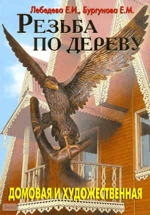 Лебедева Е.И, Бургунова Е.М. Резьба по дереву. Домовая и художественная. - М. Аделант, 2008. - 120 с. - тверд. обл.