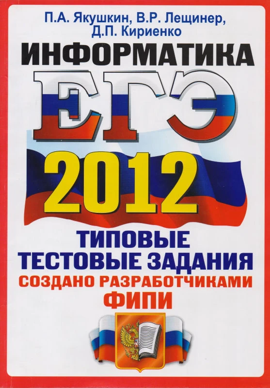 Якушкин П.А, Лещинер В.Р, Кириенко Д.П. ЕГЭ 2012. Информатика. Типовые тестовые задания. - М.: Экзамен, 2012. - 136 с. - (ФИПИ). - красная мягк. обл.