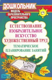 Дьяченко В.Ю. Естествознание, изобразительное искусство, художественный труд: тематическое планирование занятий. - Волгоград: Учитель, 2011. - 271 с. - (Дошкольник). - мягк. обл.
