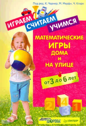 Играем, считаем, учимся. Математические игры дома и на улице. От 3 до 6 лет / Под ред. К. Чарнер, М. Мерфи, Ч. Кларк. - СПб.: Питер, 2011. - 176 с. - (Вы и ваш ребенок). - мягк. обл.