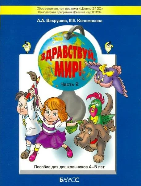 Вахрушев А.А, Кочемасова Е.Е. Здравствуй, мир! Часть 2. Пособие по ознакомлению с окружающим миром для детей 4-5 лет. - М.: Баласс, 2012. - 80 с. - (Образовательная система "Школа 2100"). - мягк. обл.