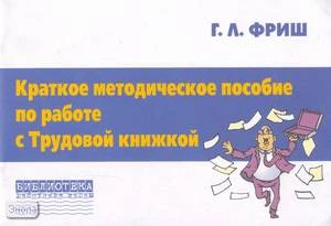 Фриш Г.Л. Краткое методическое пособие по работе с трудовой книжкой. В помощь руководителю образовательного учреждения. - М.: Перспектива, 2005. - 80 с. - (Библиотека работника школы). - мягк. обл.
